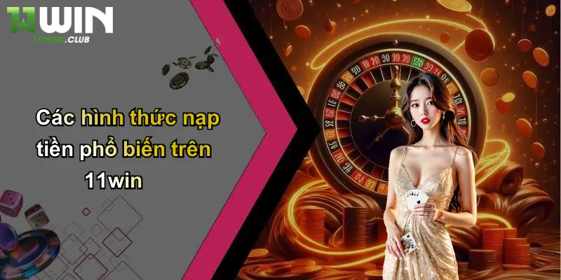 Nạp Tiền - Lý Do Chọn 11WIN Là Địa Chỉ Cá Cược Uy Tín 2 Các hình thức nạp tiền phổ biến trên 11win