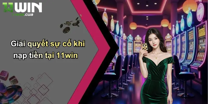 Nạp Tiền - Lý Do Chọn 11WIN Là Địa Chỉ Cá Cược Uy Tín 4 Giải quyết sự cố khi nạp tiền tại 11win