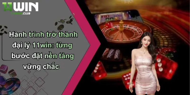 Đại Lý - Khái Niệm Và Vai Trò Quan Trọng Trong Cá Cược Trực Tuyến 3 Hành trình trở thành đại lý 11win: từng bước đặt nền tảng vững chắc