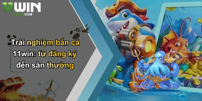 Trải nghiệm bắn cá 11win: từ đăng ký đến săn thưởng